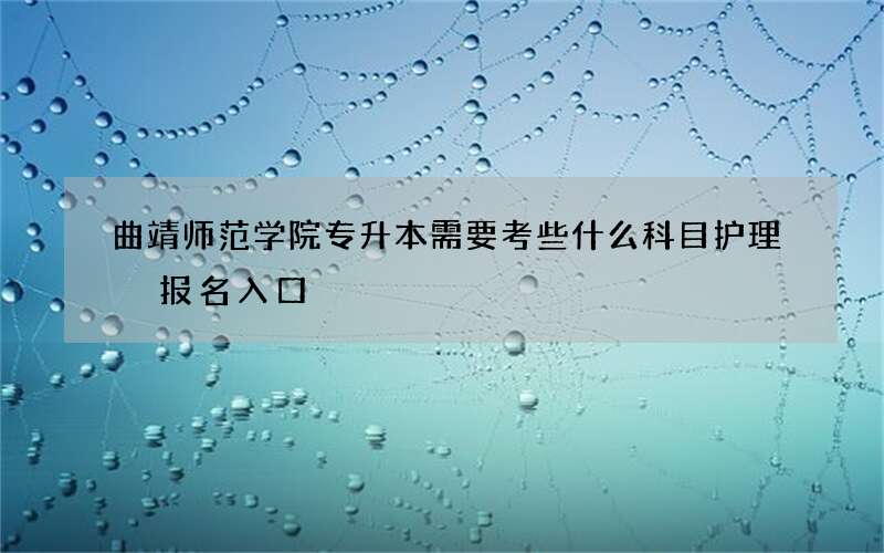 曲靖师范学院专升本需要考些什么科目护理 报名入口